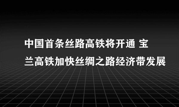 中国首条丝路高铁将开通 宝兰高铁加快丝绸之路经济带发展