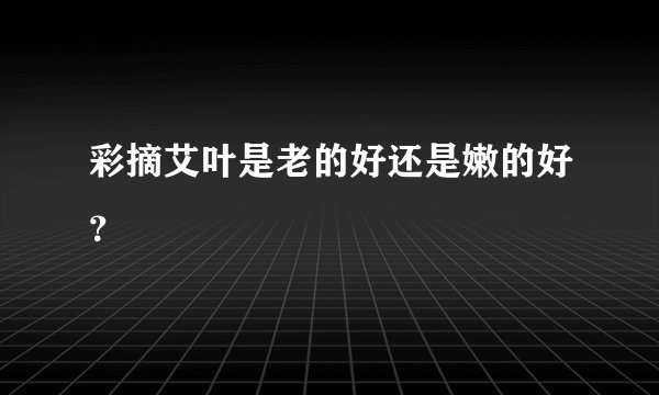 彩摘艾叶是老的好还是嫩的好？