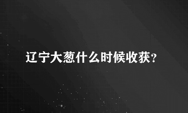 辽宁大葱什么时候收获？