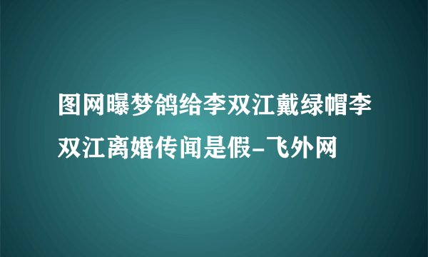 图网曝梦鸽给李双江戴绿帽李双江离婚传闻是假-飞外网