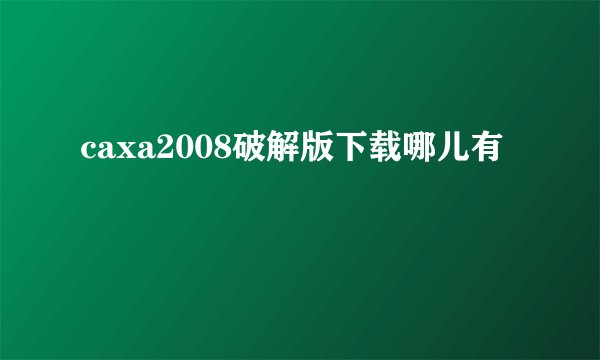 caxa2008破解版下载哪儿有