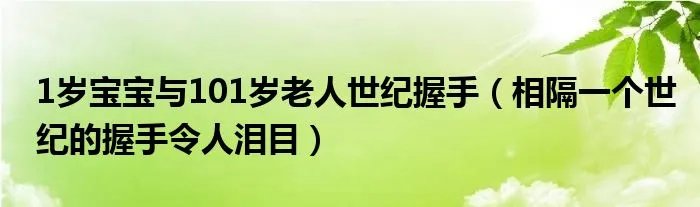 1岁宝宝与101岁老人世纪握手（相隔一个世纪的握手令人泪目）