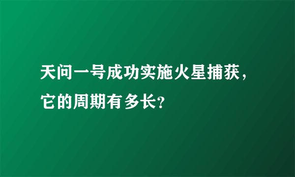 天问一号成功实施火星捕获，它的周期有多长？