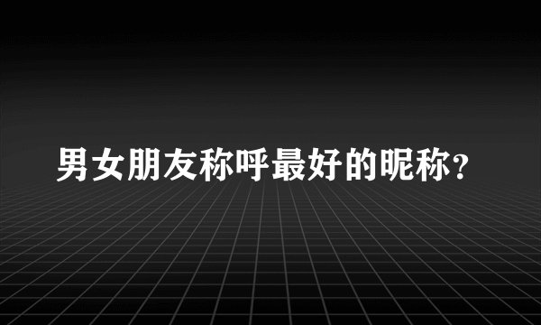 男女朋友称呼最好的昵称？