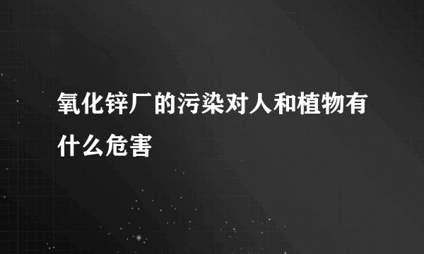 氧化锌厂的污染对人和植物有什么危害