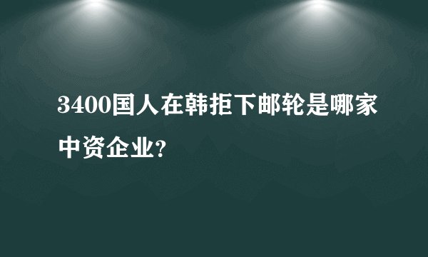 3400国人在韩拒下邮轮是哪家中资企业？