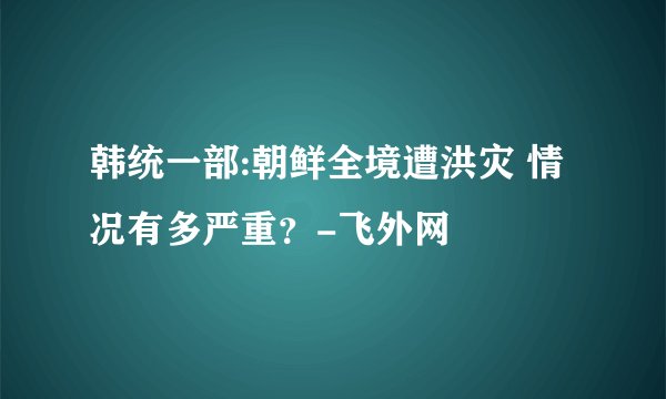韩统一部:朝鲜全境遭洪灾 情况有多严重?-飞外网