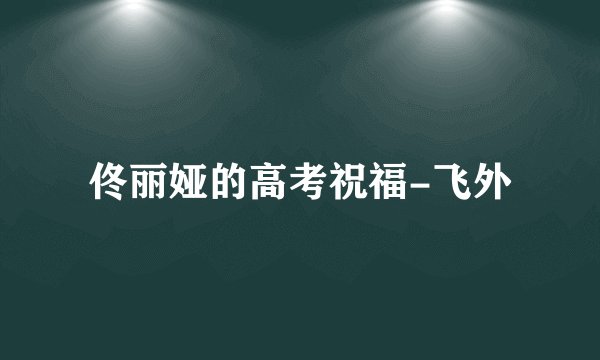 佟丽娅的高考祝福-飞外