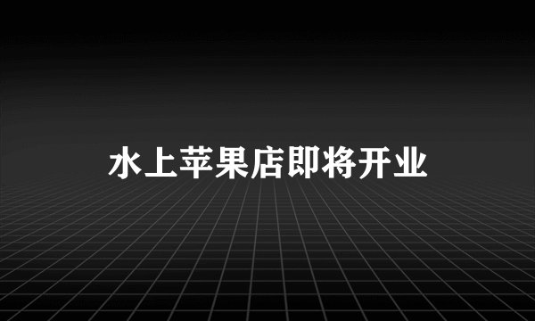水上苹果店即将开业