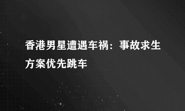 香港男星遭遇车祸：事故求生方案优先跳车