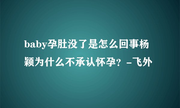 baby孕肚没了是怎么回事杨颖为什么不承认怀孕？-飞外