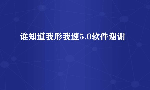 谁知道我形我速5.0软件谢谢
