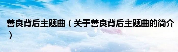 善良背后主题曲（关于善良背后主题曲的简介）