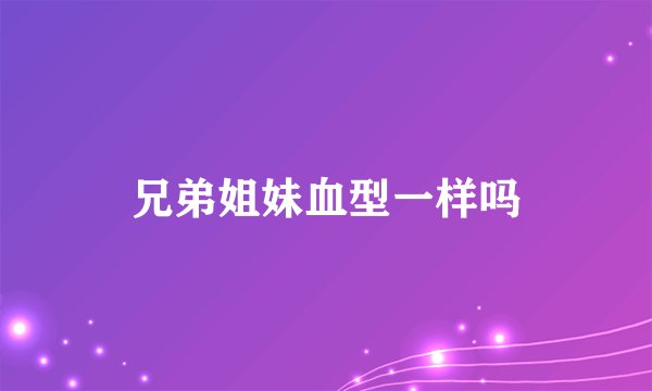 兄弟姐妹血型一样吗