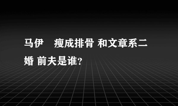 马伊琍瘦成排骨 和文章系二婚 前夫是谁？
