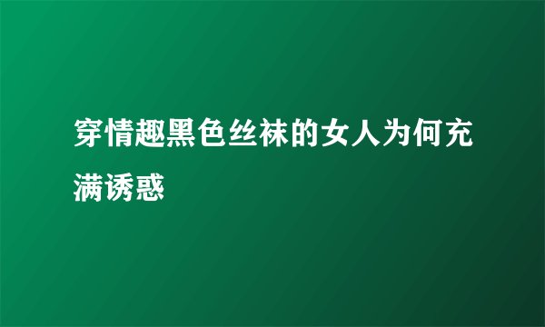 穿情趣黑色丝袜的女人为何充满诱惑