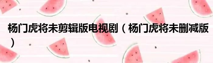 杨门虎将未剪辑版电视剧（杨门虎将未删减版）