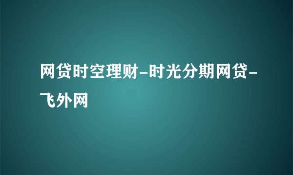 网贷时空理财-时光分期网贷-飞外网