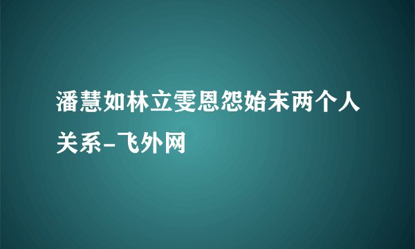 潘慧如林立雯恩怨始末两个人关系-飞外网