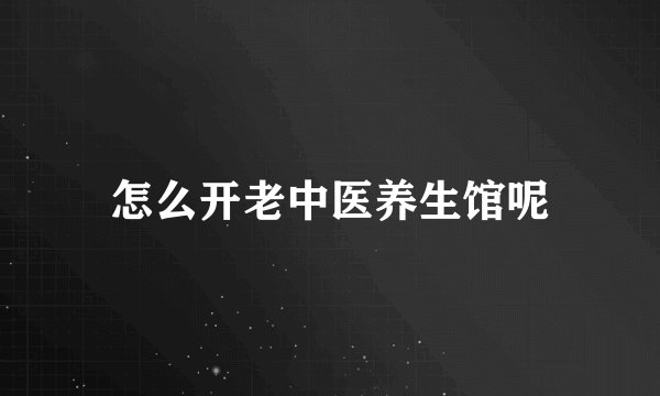 怎么开老中医养生馆呢