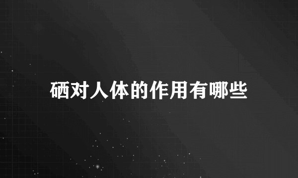 硒对人体的作用有哪些