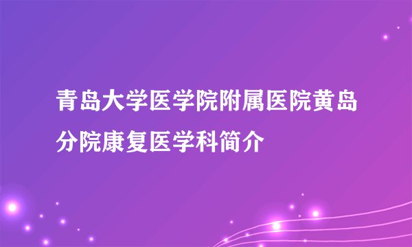 青岛大学医学院附属医院黄岛分院康复医学科简介