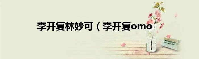 李开复林妙可（李开复omo