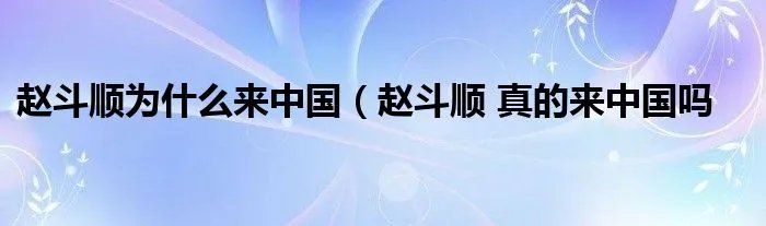 赵斗顺为什么来中国（赵斗顺 真的来中国吗