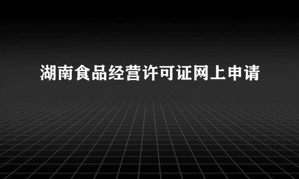 湖南食品经营许可证网上申请