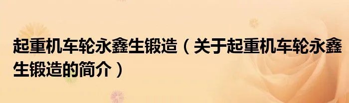 起重机车轮永鑫生锻造（关于起重机车轮永鑫生锻造的简介）