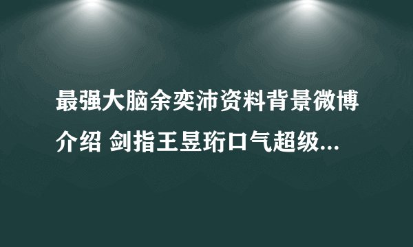 最强大脑余奕沛资料背景微博介绍 剑指王昱珩口气超级狂妄_飞外网