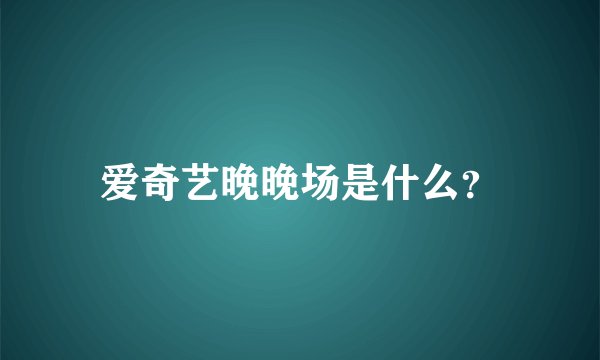 爱奇艺晚晚场是什么？