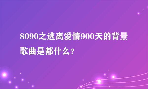 8090之逃离爱情900天的背景歌曲是都什么？