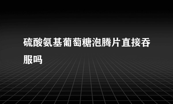 硫酸氨基葡萄糖泡腾片直接吞服吗