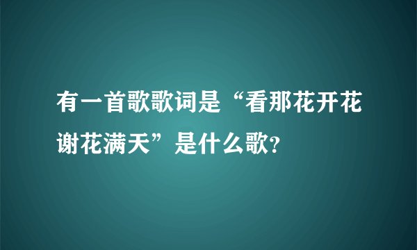 有一首歌歌词是“看那花开花谢花满天”是什么歌?