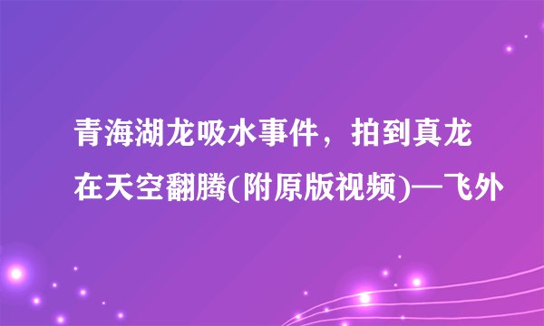 青海湖龙吸水事件，拍到真龙在天空翻腾(附原版视频)—飞外