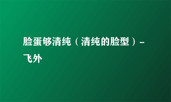 脸蛋够清纯（清纯的脸型）-飞外