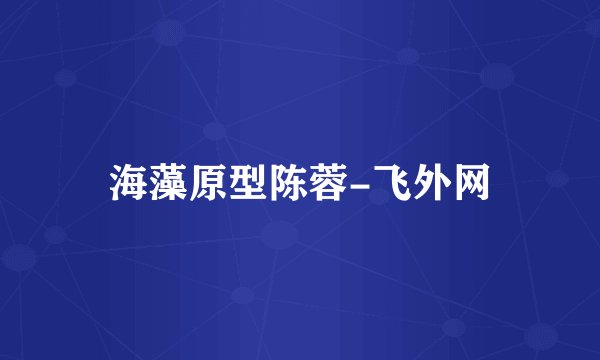 海藻原型陈蓉-飞外网