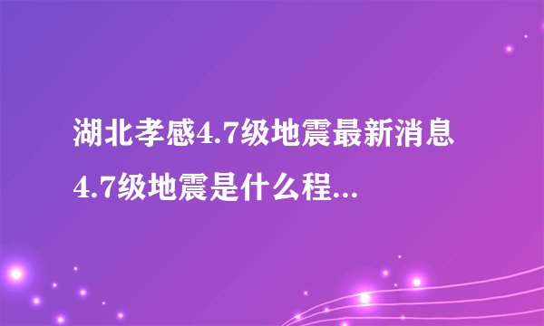湖北孝感4.7级地震最新消息 4.7级地震是什么程度的地震？