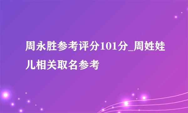 周永胜参考评分101分_周姓娃儿相关取名参考