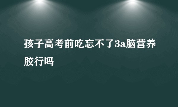孩子高考前吃忘不了3a脑营养胶行吗