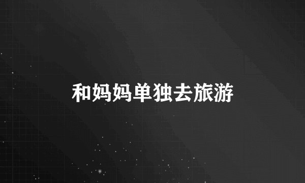 和妈妈单独去旅游