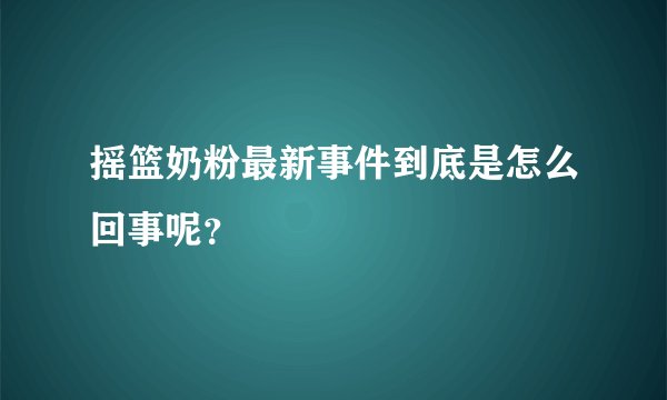 摇篮奶粉最新事件到底是怎么回事呢？