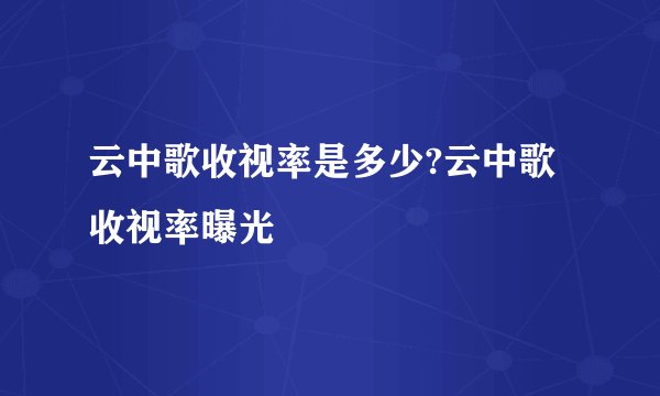 云中歌收视率是多少?云中歌收视率曝光
