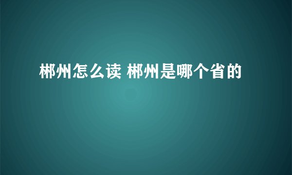 郴州怎么读 郴州是哪个省的