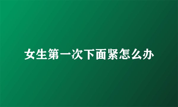女生第一次下面紧怎么办