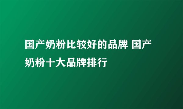 国产奶粉比较好的品牌 国产奶粉十大品牌排行