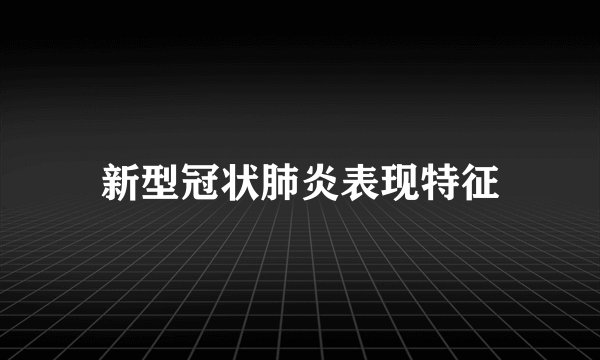 新型冠状肺炎表现特征