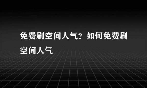免费刷空间人气？如何免费刷空间人气