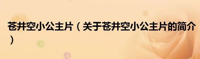 苍井空小公主片（关于苍井空小公主片的简介）